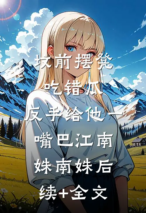 坟前摆凳吃错瓜，反手给他一嘴巴江南姝南姝后续+全文