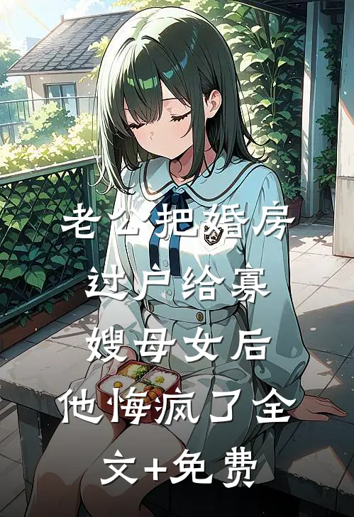 老公把婚房过户给寡嫂母女后，他悔疯了全文+免费