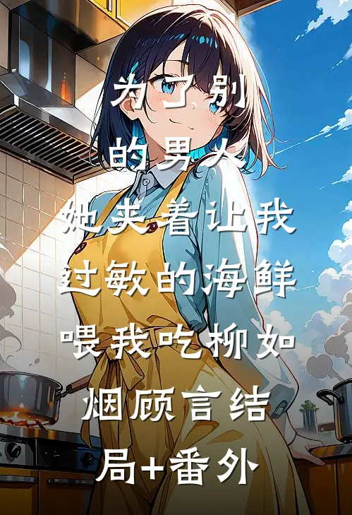 为了别的男人，她夹着让我过敏的海鲜喂我吃柳如烟顾言结局+番外