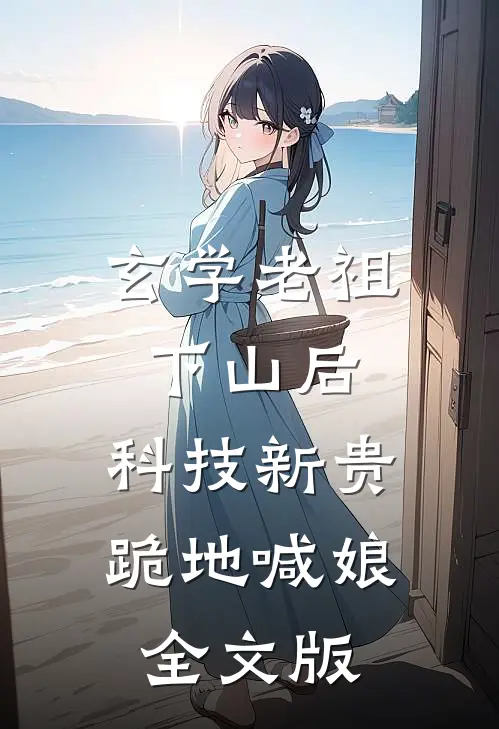 玄学老祖下山后，科技新贵跪地喊娘全文版