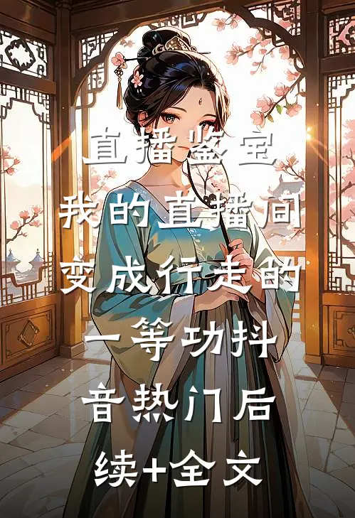 直播鉴宝，我的直播间变成行走的一等功抖音热门后续+全文