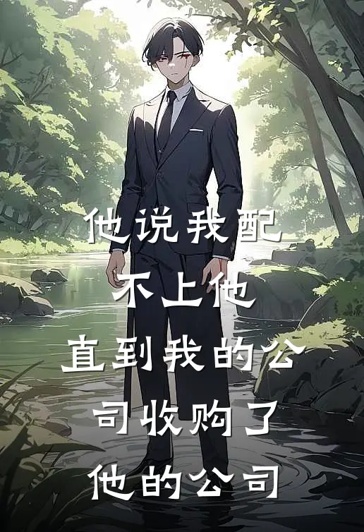 他说我配不上他，直到我的公司收购了他的公司