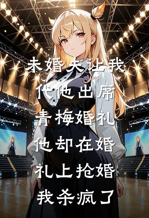 未婚夫让我代他出席青梅婚礼，他却在婚礼上抢婚，我杀疯了