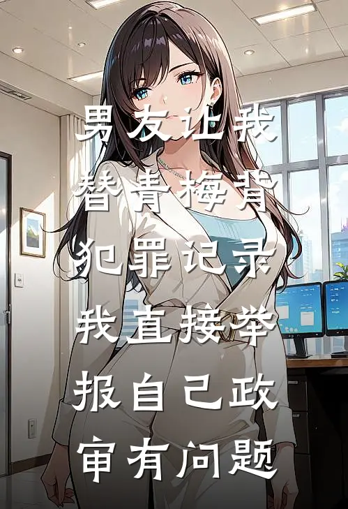 男友让我替青梅背犯罪记录，我直接举报自己政审有问题