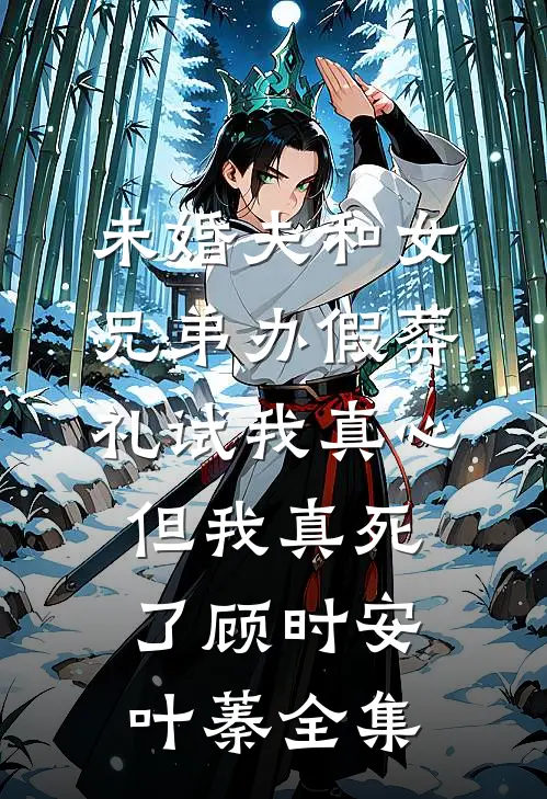未婚夫和女兄弟办假葬礼试我真心，但我真死了顾时安叶蓁全集