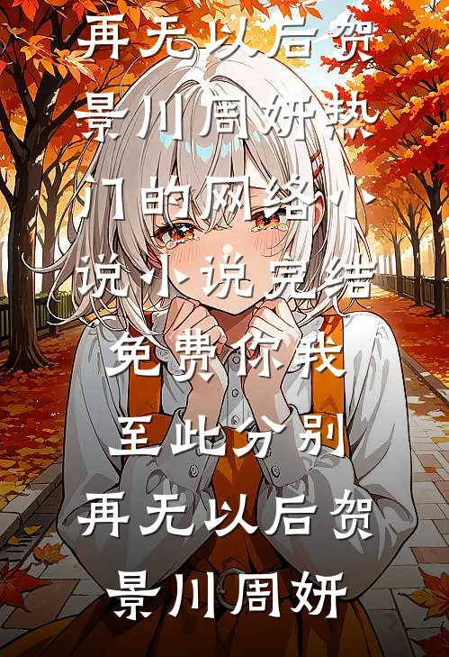 你我至此分别，再无以后贺景川周妍热门的网络小说_小说完结免费你我至此分别，再无以后贺景川周妍