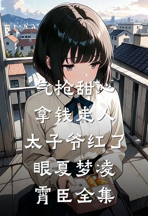 气枪甜心拿钱走人，太子爷红了眼夏梦凌霄臣全集