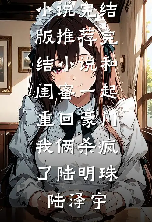 和闺蜜一起重回豪门，我俩杀疯了(陆明珠陆泽宇)免费小说完结版_推荐完结小说和闺蜜一起重回豪门，我俩杀疯了(陆明珠陆泽宇)