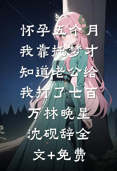 怀孕五个月，我靠托梦才知道老公给我打了七百万林晚星沈砚辞全文+免费