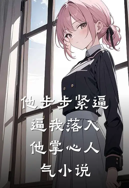 他步步紧逼，逼我落入他掌心人气小说