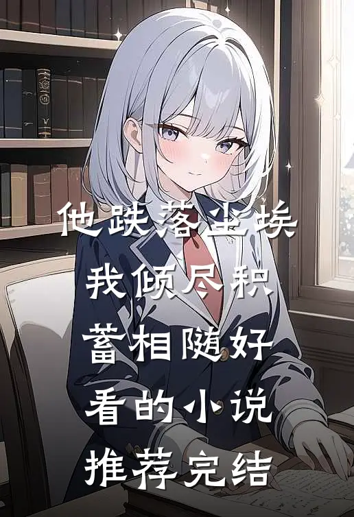 他跌落尘埃，我倾尽积蓄相随好看的小说推荐完结