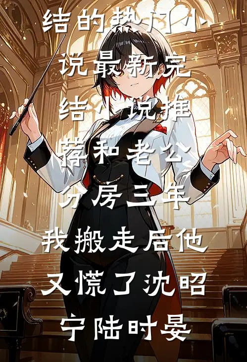 和老公分房三年，我搬走后他又慌了(沈昭宁陆时晏)完结的热门小说_最新完结小说推荐和老公分房三年，我搬走后他又慌了沈昭宁陆时晏