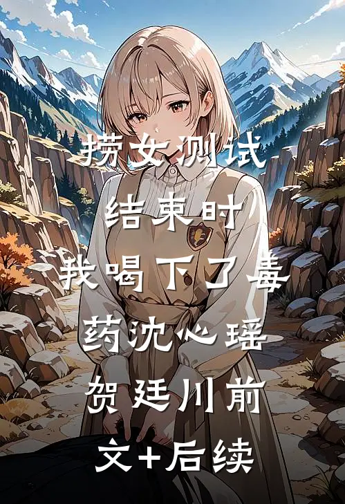 捞女测试结束时，我喝下了毒药沈心瑶贺廷川前文+后续