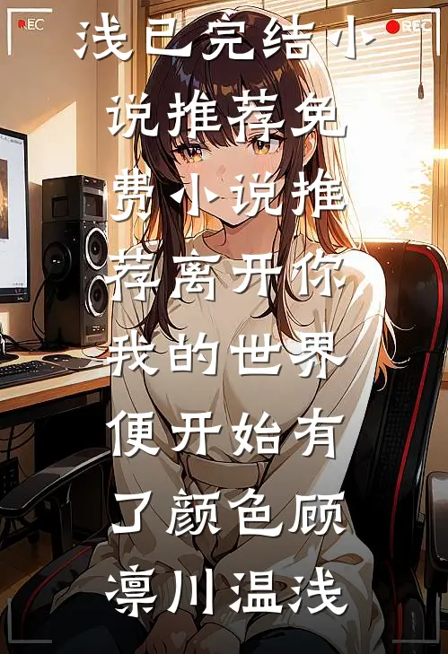 离开你，我的世界便开始有了颜色顾凛川温浅已完结小说推荐_免费小说推荐离开你，我的世界便开始有了颜色(顾凛川温浅)