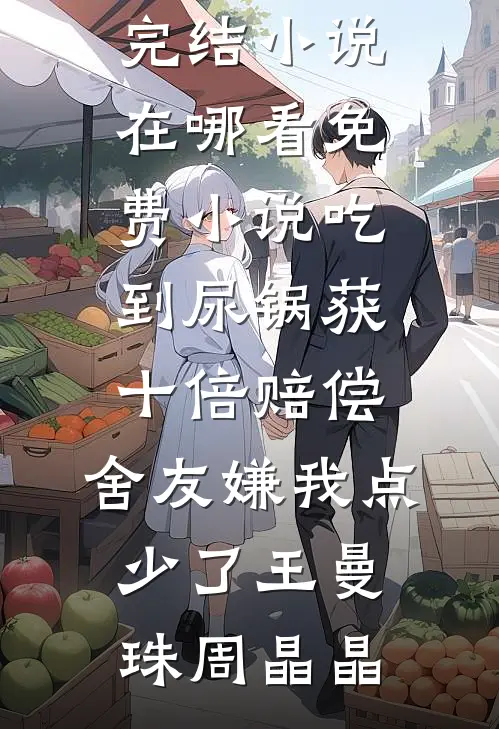 吃到尿锅获十倍赔偿，舍友嫌我点少了王曼珠周晶晶推荐完结小说_在哪看免费小说吃到尿锅获十倍赔偿，舍友嫌我点少了(王曼珠周晶晶)