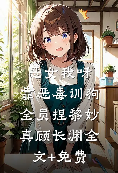 恶女我呀，靠恶毒训狗全员捏黎妙真顾长渊全文+免费