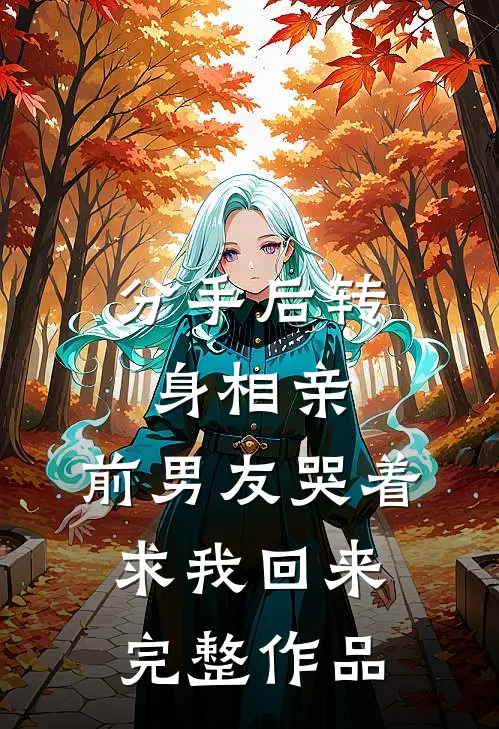 分手后转身相亲，前男友哭着求我回来完整作品