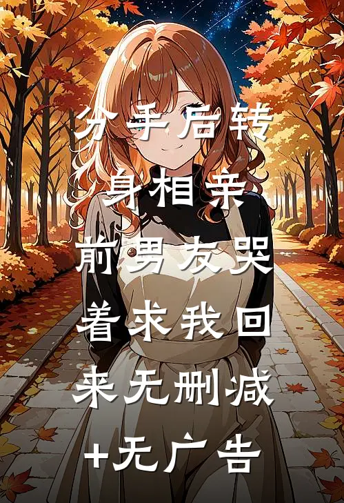 分手后转身相亲，前男友哭着求我回来无删减+无广告