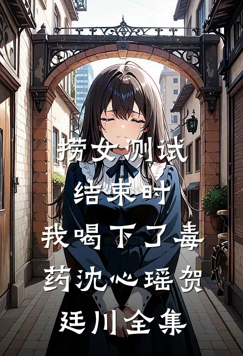 捞女测试结束时，我喝下了毒药沈心瑶贺廷川全集