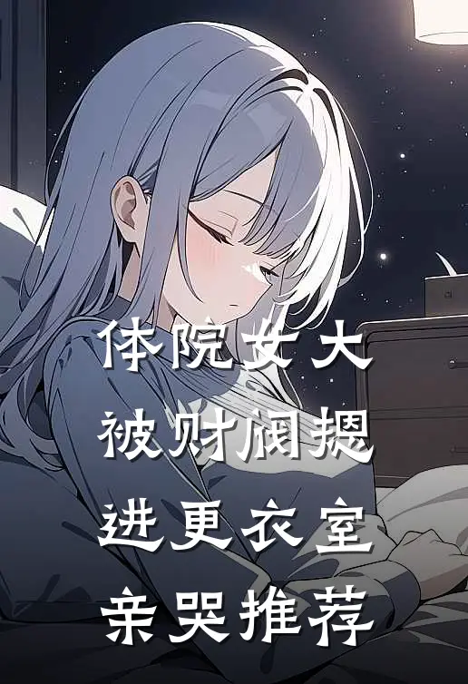 体院女大被财阀摁进更衣室亲哭推荐