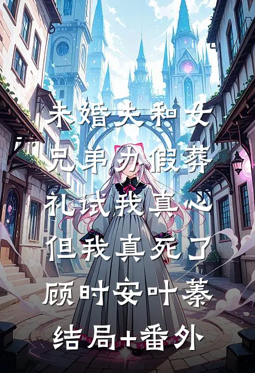 未婚夫和女兄弟办假葬礼试我真心，但我真死了顾时安叶蓁结局+番外