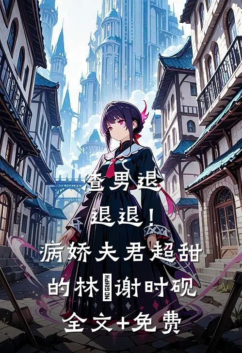 渣男退退退！病娇夫君超甜的林妧谢时砚全文+免费