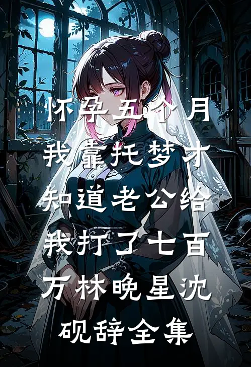 怀孕五个月，我靠托梦才知道老公给我打了七百万林晚星沈砚辞全集