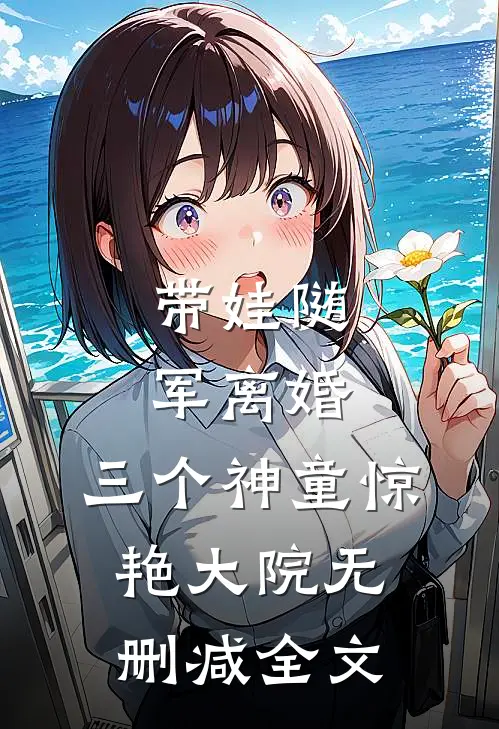 带娃随军离婚，三个神童惊艳大院无删减全文