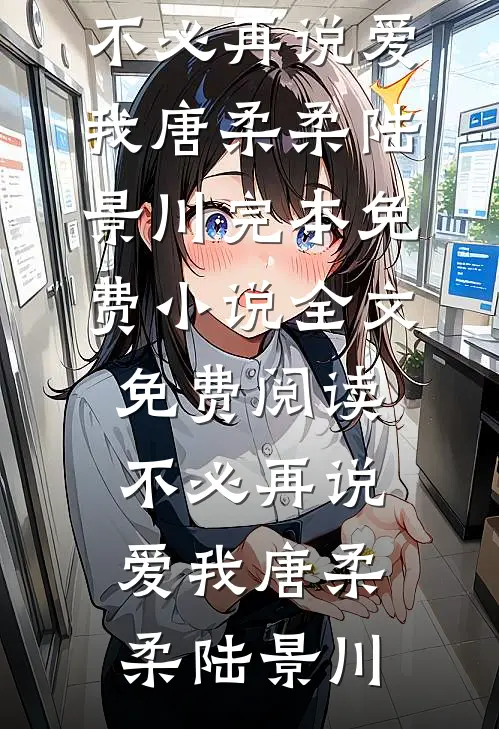 不必再说爱我(唐柔柔陆景川)完本免费小说_全文免费阅读不必再说爱我唐柔柔陆景川