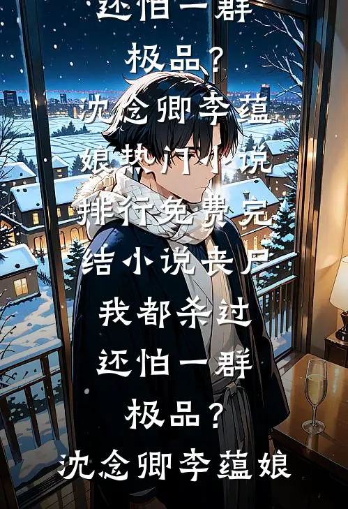 丧尸我都杀过，还怕一群极品？沈念卿李蕴娘热门小说排行_免费完结小说丧尸我都杀过，还怕一群极品？(沈念卿李蕴娘)