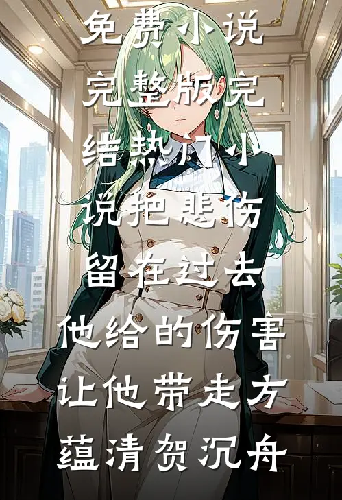 把悲伤留在过去，他给的伤害让他带走(方蕴清贺沉舟)免费小说完整版_完结热门小说把悲伤留在过去，他给的伤害让他带走方蕴清贺沉舟