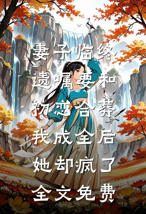 妻子临终遗嘱要和初恋合葬，我成全后她却疯了全文免费