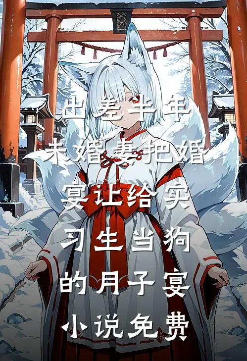 出差半年，未婚妻把婚宴让给实习生当狗的月子宴小说免费