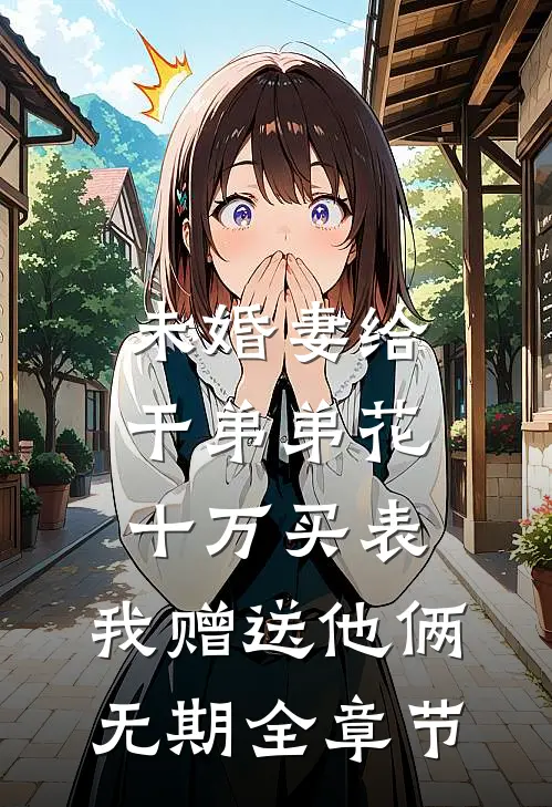未婚妻给干弟弟花十万买表，我赠送他俩无期全章节