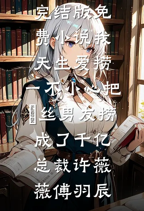 我天生爱捞，一不小心把屌丝男友捞成了千亿总裁(许薇薇傅羽辰)热门小说完结_完结版免费小说我天生爱捞，一不小心把屌丝男友捞成了千亿总裁(许薇薇傅羽辰)
