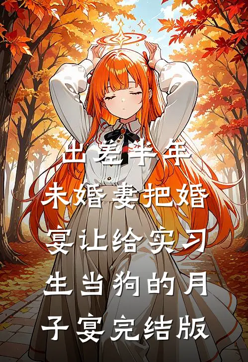 出差半年，未婚妻把婚宴让给实习生当狗的月子宴完结版