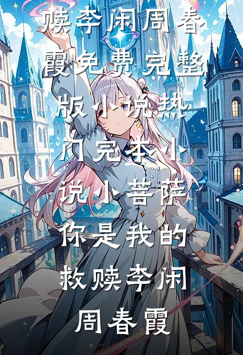 小菩萨，你是我的救赎李闲周春霞免费完整版小说_热门完本小说小菩萨，你是我的救赎李闲周春霞