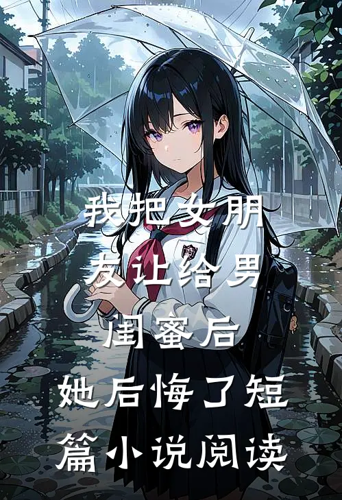 我把女朋友让给男闺蜜后，她后悔了短篇小说阅读