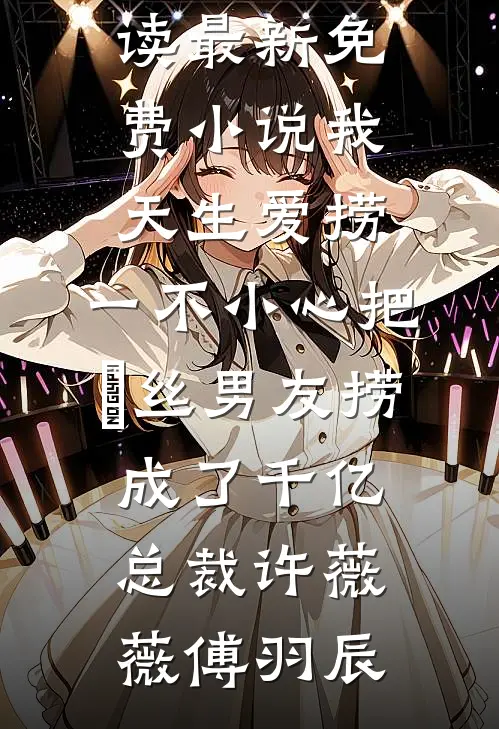 我天生爱捞，一不小心把屌丝男友捞成了千亿总裁许薇薇傅羽辰完整版小说免费阅读_最新免费小说我天生爱捞，一不小心把屌丝男友捞成了千亿总裁许薇薇傅羽辰