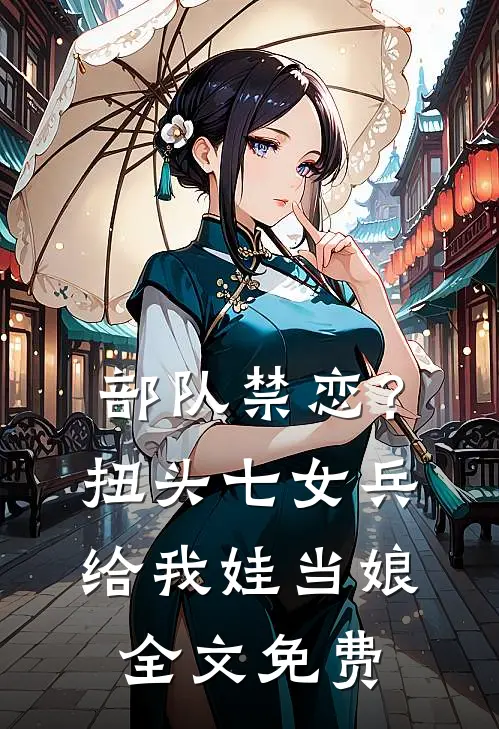 部队禁恋？扭头七女兵给我娃当娘全文免费