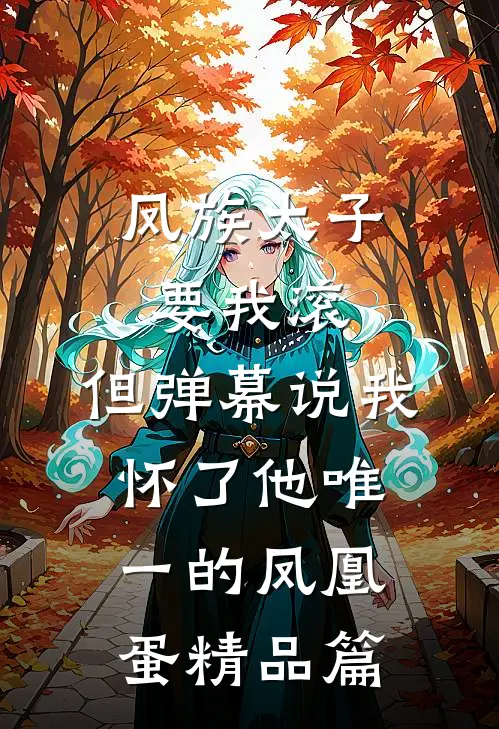 凤族太子要我滚，但弹幕说我怀了他唯一的凤凰蛋精品篇