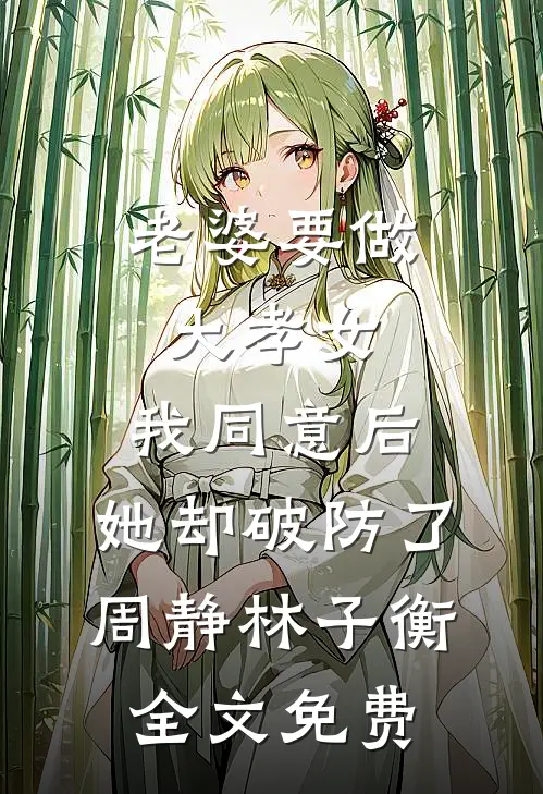 老婆要做大孝女，我同意后，她却破防了周静林子衡全文免费