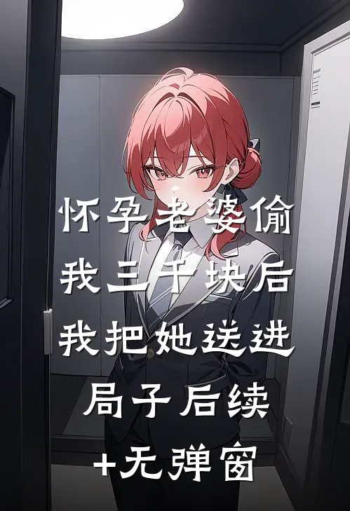怀孕老婆偷我三千块后，我把她送进局子后续+无弹窗