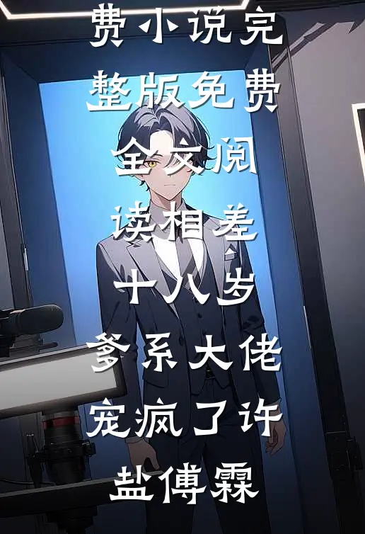 相差十八岁，爹系大佬宠疯了许盐傅霖免费小说_完整版免费全文阅读相差十八岁，爹系大佬宠疯了许盐傅霖