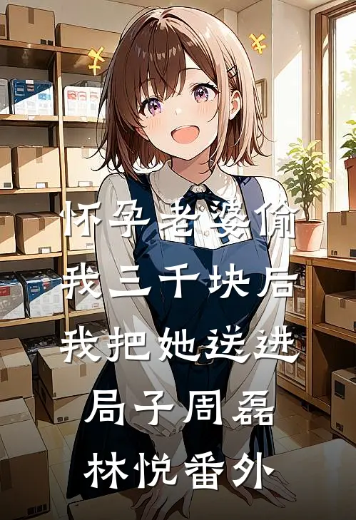 怀孕老婆偷我三千块后，我把她送进局子周磊林悦番外