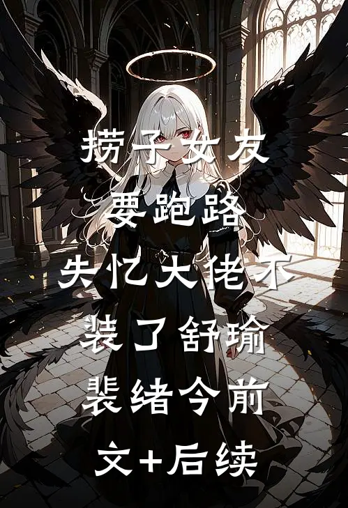 捞子女友要跑路，失忆大佬不装了舒瑜裴绪今前文+后续