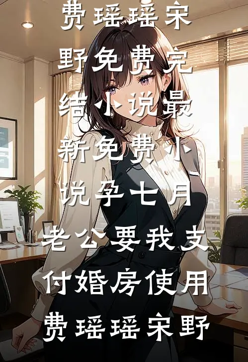 孕七月，老公要我支付婚房使用费瑶瑶宋野免费完结小说_最新免费小说孕七月，老公要我支付婚房使用费(瑶瑶宋野)