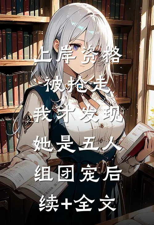 上岸资格被抢走，我才发现她是五人组团宠后续+全文