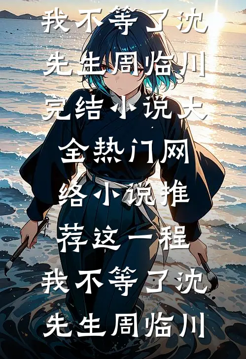 这一程，我不等了(沈先生周临川)完结小说大全_热门网络小说推荐这一程，我不等了(沈先生周临川)