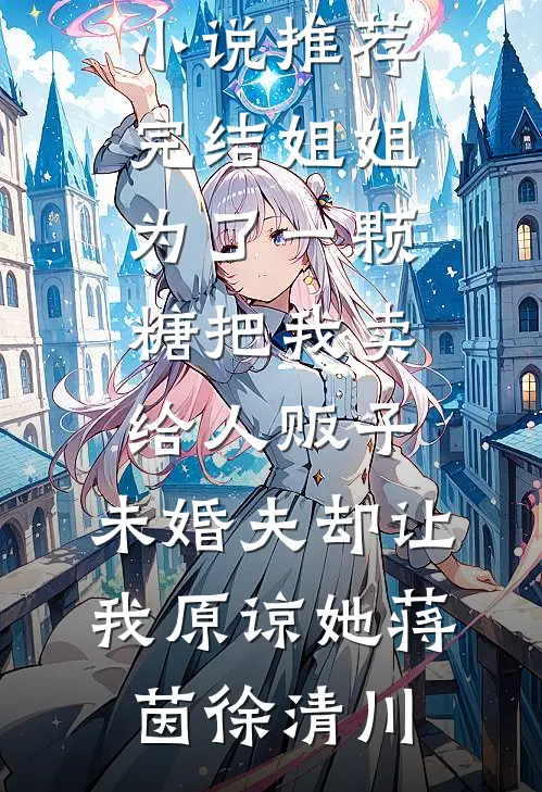 姐姐为了一颗糖把我卖给人贩子，未婚夫却让我原谅她(蒋茵徐清川)最新完结小说推荐_好看的小说推荐完结姐姐为了一颗糖把我卖给人贩子，未婚夫却让我原谅她蒋茵徐清川